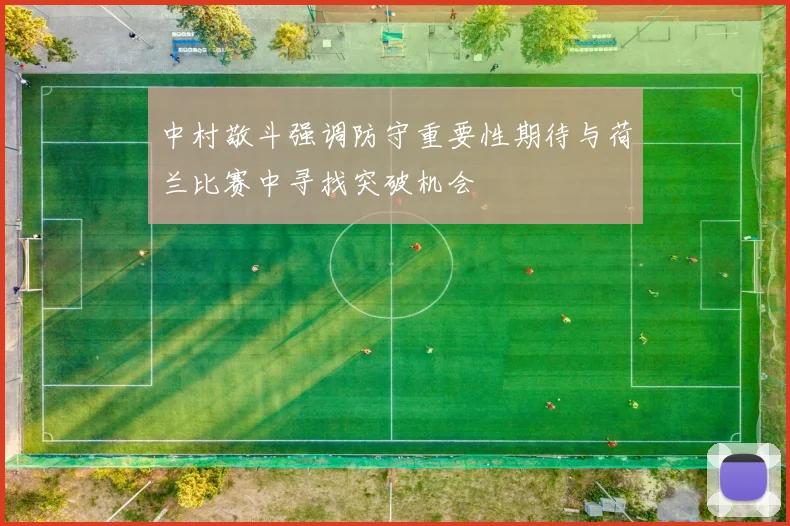 中村敬斗强调防守重要性期待与荷兰比赛中寻找突破机会