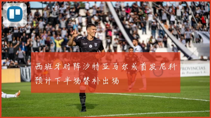 西班牙对阵沙特亚马尔或首发尼科预计下半场替补出场