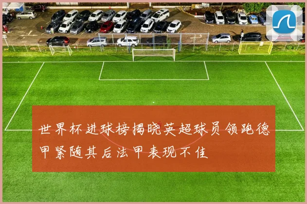 世界杯进球榜揭晓英超球员领跑德甲紧随其后法甲表现不佳