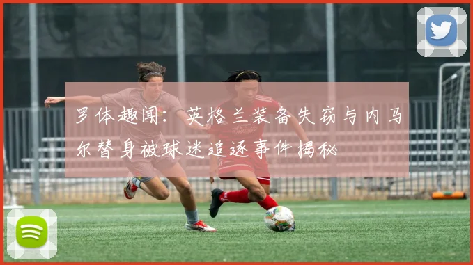 罗体趣闻：英格兰装备失窃与内马尔替身被球迷追逐事件揭秘