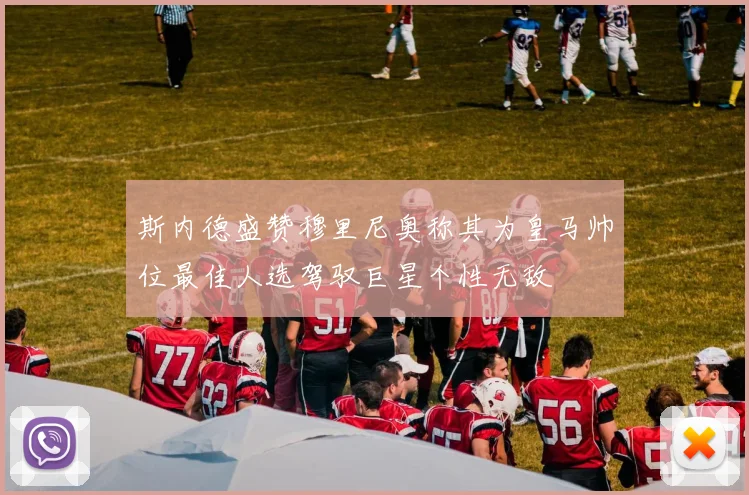 斯内德盛赞穆里尼奥称其为皇马帅位最佳人选驾驭巨星个性无敌