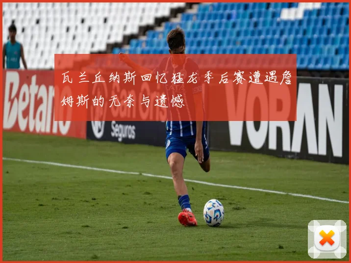 瓦兰丘纳斯回忆猛龙季后赛遭遇詹姆斯的无奈与遗憾