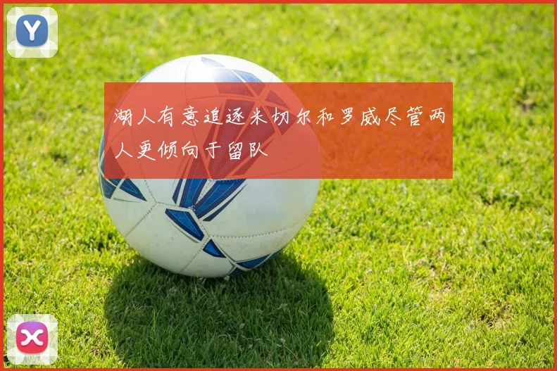 湖人有意追逐米切尔和罗威尽管两人更倾向于留队
