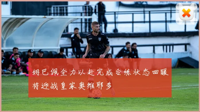 姆巴佩全力以赴完成合练状态回暖将迎战皇家奥维耶多