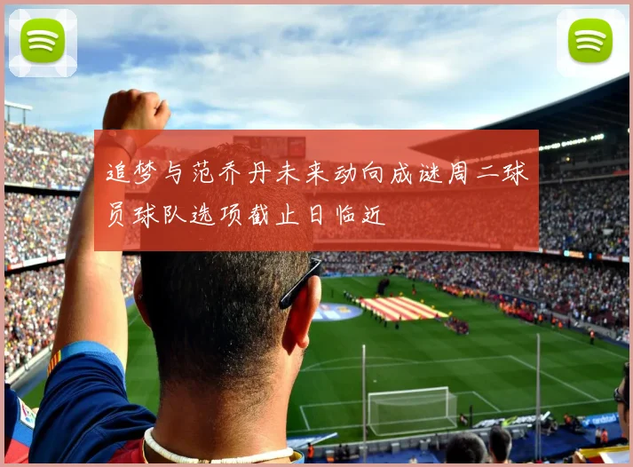 追梦与范乔丹未来动向成谜周二球员球队选项截止日临近