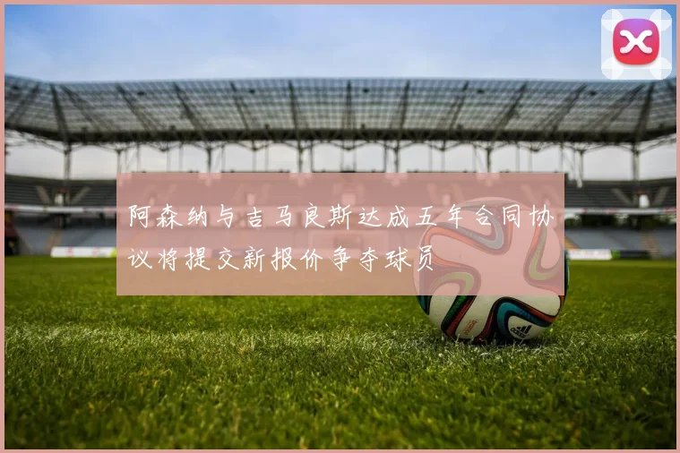 阿森纳与吉马良斯达成五年合同协议将提交新报价争夺球员