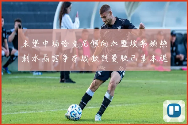 米堡中场哈克尼倾向加盟埃弗顿热刺水晶宫争夺战激烈曼联已基本退出竞争