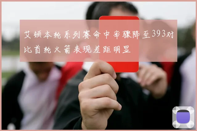 艾顿本轮系列赛命中率骤降至393对比首轮火箭表现差距明显