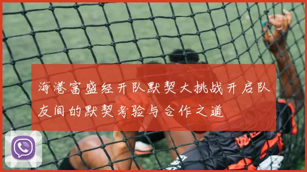 海港富盛经开队默契大挑战开启队友间的默契考验与合作之道