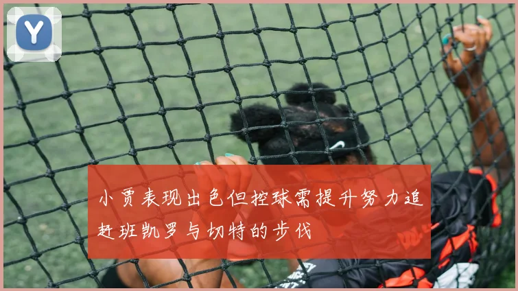 小贾表现出色但控球需提升努力追赶班凯罗与切特的步伐
