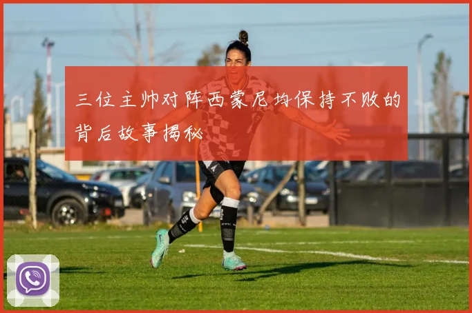 三位主帅对阵西蒙尼均保持不败的背后故事揭秘