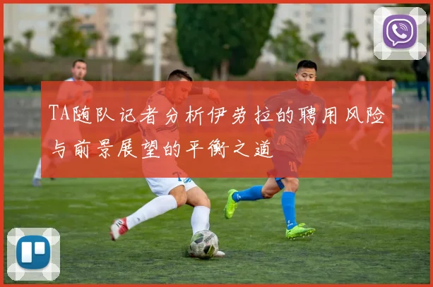 TA随队记者分析伊劳拉的聘用风险与前景展望的平衡之道
