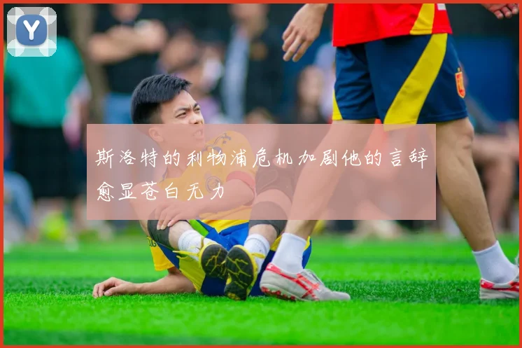 斯洛特的利物浦危机加剧他的言辞愈显苍白无力