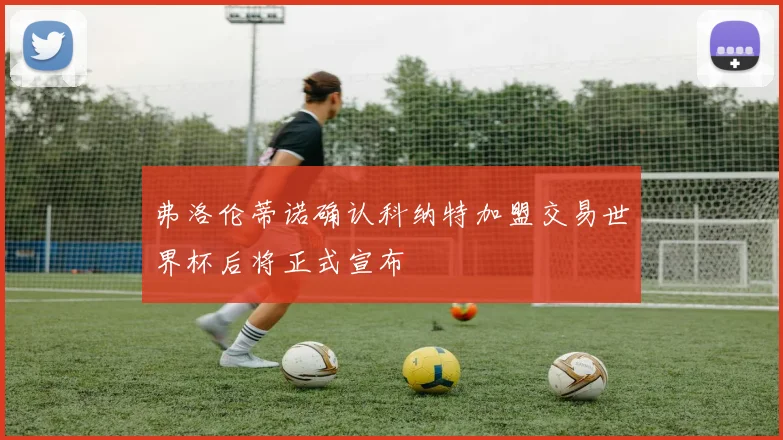 弗洛伦蒂诺确认科纳特加盟交易世界杯后将正式宣布