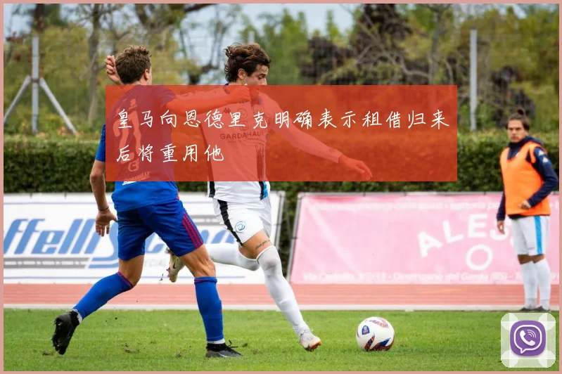 皇马向恩德里克明确表示租借归来后将重用他