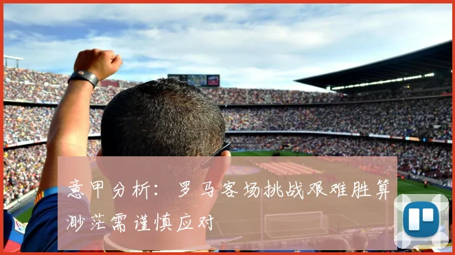 意甲分析：罗马客场挑战艰难胜算渺茫需谨慎应对