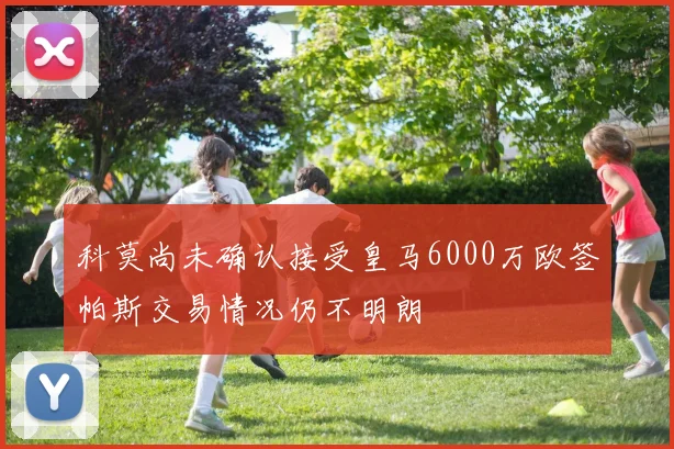科莫尚未确认接受皇马6000万欧签帕斯交易情况仍不明朗