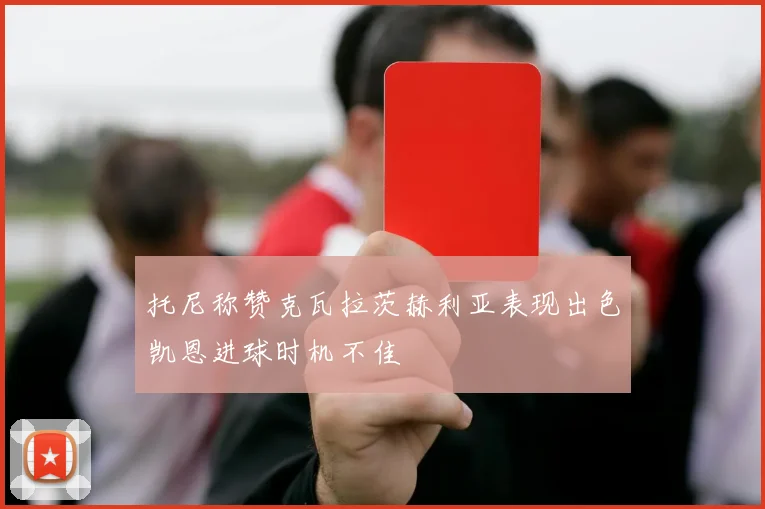 托尼称赞克瓦拉茨赫利亚表现出色凯恩进球时机不佳