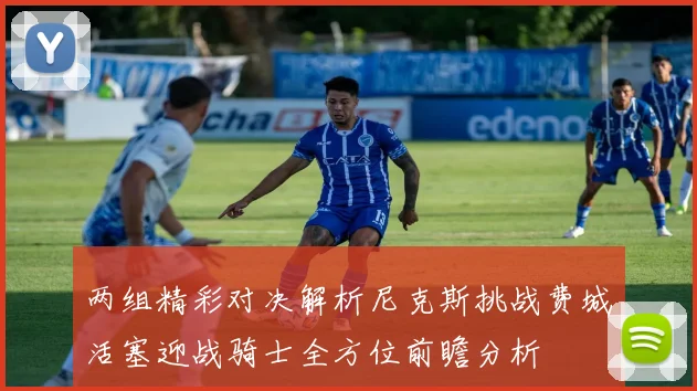 两组精彩对决解析尼克斯挑战费城活塞迎战骑士全方位前瞻分析