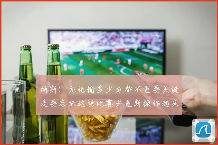 纳斯：无论输多少分都不重要关键是要忘记这场比赛并重新振作起来