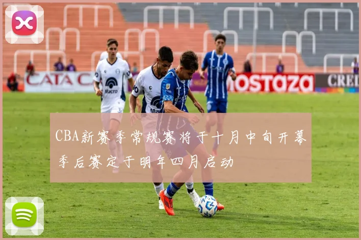 CBA新赛季常规赛将于十月中旬开幕季后赛定于明年四月启动