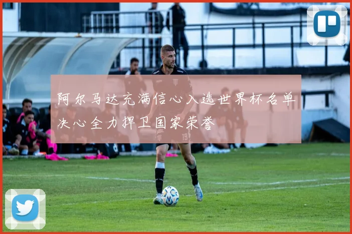 阿尔马达充满信心入选世界杯名单决心全力捍卫国家荣誉
