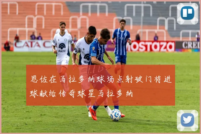 恩佐在马拉多纳球场点射破门将进球献给传奇球星马拉多纳