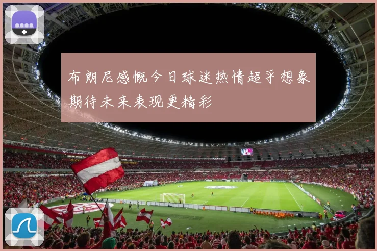 布朗尼感慨今日球迷热情超乎想象期待未来表现更精彩
