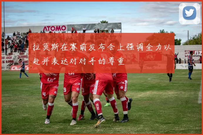 拉莫斯在赛前发布会上强调全力以赴并表达对对手的尊重